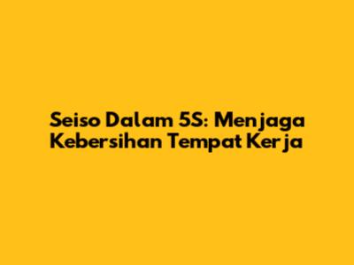 Seiso Dalam 5S: Menjaga Kebersihan Tempat Kerja