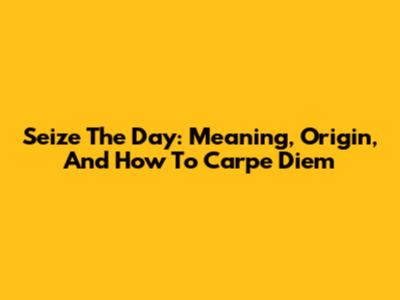 Seize The Day: Meaning, Origin, And How To Carpe Diem