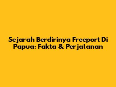 Sejarah Berdirinya Freeport Di Papua: Fakta & Perjalanan
