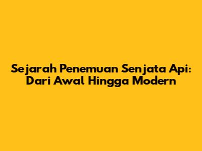 Sejarah Penemuan Senjata Api: Dari Awal Hingga Modern