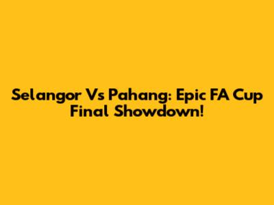 Selangor Vs Pahang: Epic FA Cup Final Showdown!