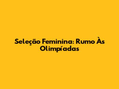 Seleção Feminina: Rumo Às Olimpíadas