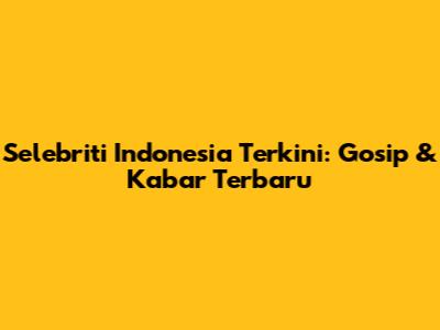 Selebriti Indonesia Terkini: Gosip & Kabar Terbaru