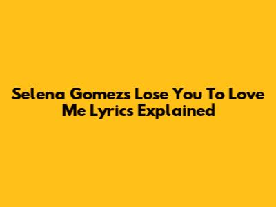 Selena Gomez's "Lose You To Love Me" Lyrics Explained
