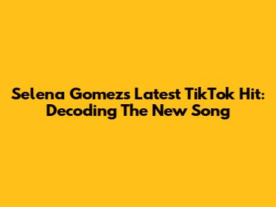 Selena Gomez's Latest TikTok Hit: Decoding The New Song