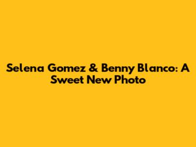 Selena Gomez & Benny Blanco: A Sweet New Photo