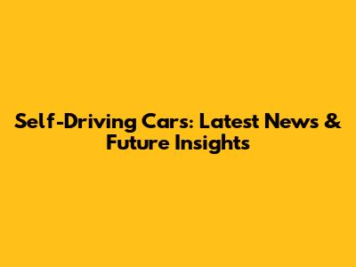 Self-Driving Cars: Latest News & Future Insights