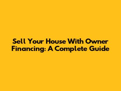 Sell Your House With Owner Financing: A Complete Guide