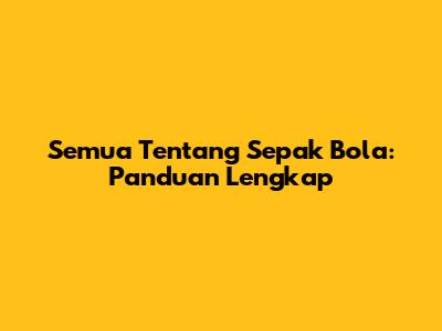 Semua Tentang Sepak Bola: Panduan Lengkap