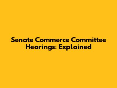 Senate Commerce Committee Hearings: Explained