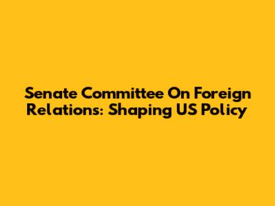 Senate Committee On Foreign Relations: Shaping US Policy