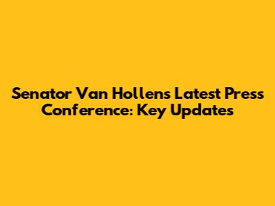 Senator Van Hollen's Latest Press Conference: Key Updates