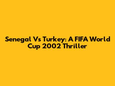 Senegal Vs Turkey: A FIFA World Cup 2002 Thriller
