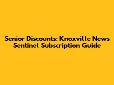 Senior Discounts: Knoxville News Sentinel Subscription Guide