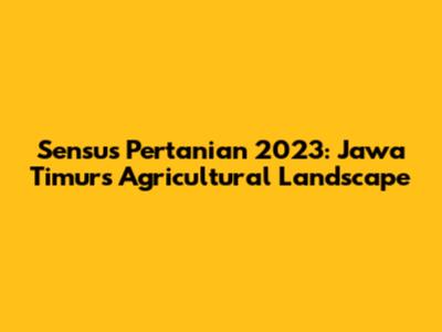 Sensus Pertanian 2023: Jawa Timur's Agricultural Landscape