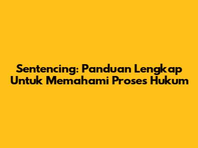 Sentencing: Panduan Lengkap Untuk Memahami Proses Hukum