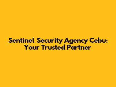Sentinel Security Agency Cebu: Your Trusted Partner