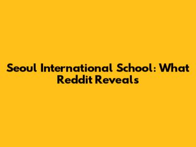 Seoul International School: What Reddit Reveals