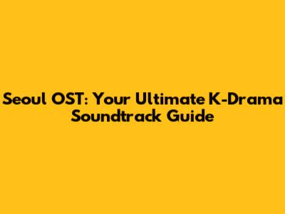 Seoul OST: Your Ultimate K-Drama Soundtrack Guide