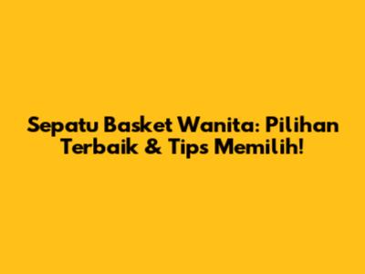 Sepatu Basket Wanita: Pilihan Terbaik & Tips Memilih!