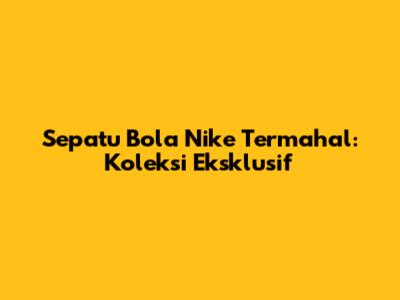 Sepatu Bola Nike Termahal: Koleksi Eksklusif