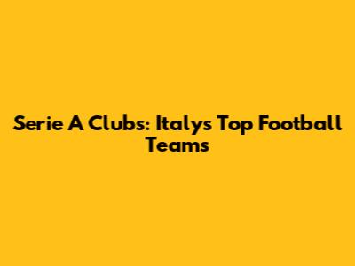 Serie A Clubs: Italy's Top Football Teams
