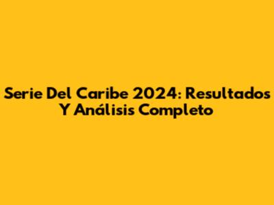 Serie Del Caribe 2024: Resultados Y Análisis Completo