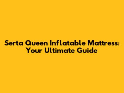 Serta Queen Inflatable Mattress: Your Ultimate Guide