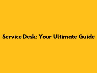 Service Desk: Your Ultimate Guide