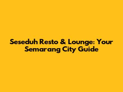 Seseduh Resto & Lounge: Your Semarang City Guide