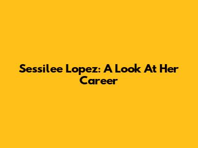 Sessilee Lopez: A Look At Her Career