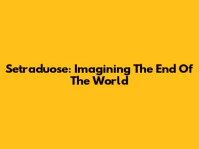 Setraduose: Imagining The End Of The World