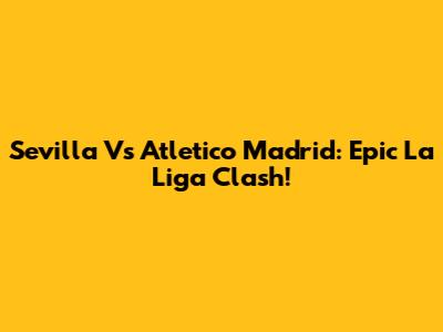 Sevilla Vs Atletico Madrid: Epic La Liga Clash!