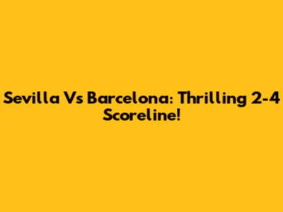 Sevilla Vs Barcelona: Thrilling 2-4 Scoreline!