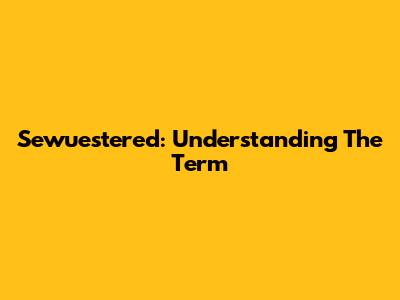 Sewuestered: Understanding The Term