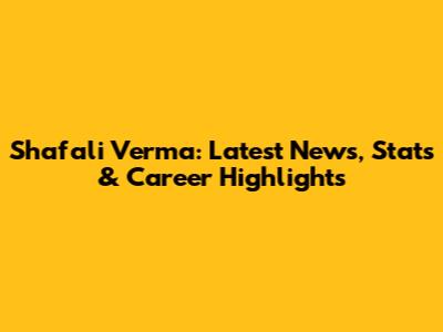 Shafali Verma: Latest News, Stats & Career Highlights