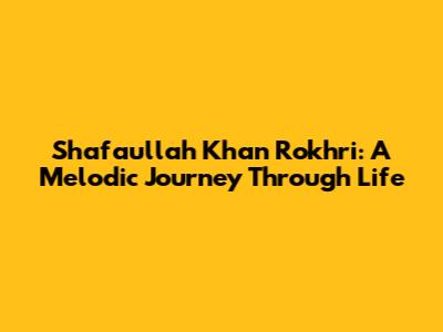 Shafaullah Khan Rokhri: A Melodic Journey Through Life