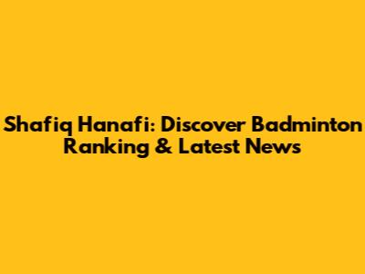 Shafiq Hanafi: Discover Badminton Ranking & Latest News