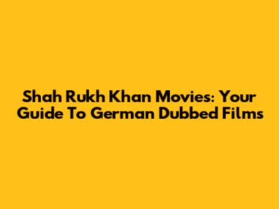 Shah Rukh Khan Movies: Your Guide To German Dubbed Films