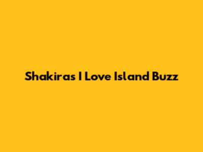 Shakira's I Love Island Buzz
