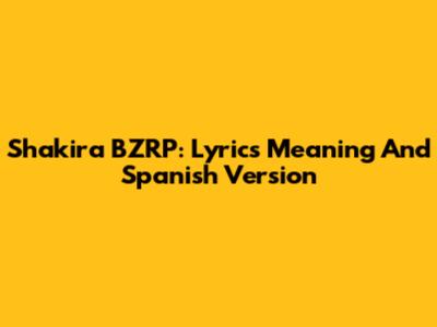 Shakira BZRP: Lyrics Meaning And Spanish Version