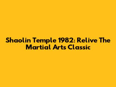 Shaolin Temple 1982: Relive The Martial Arts Classic
