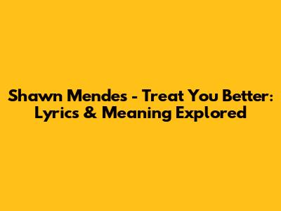 Shawn Mendes - Treat You Better: Lyrics & Meaning Explored
