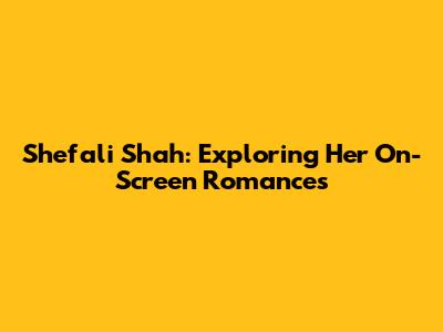 Shefali Shah: Exploring Her On-Screen Romances