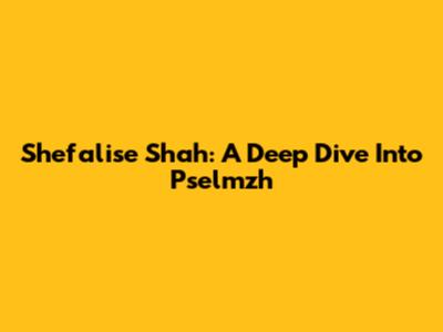 Shefalise Shah: A Deep Dive Into Pselmzh