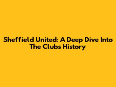 Sheffield United: A Deep Dive Into The Club's History