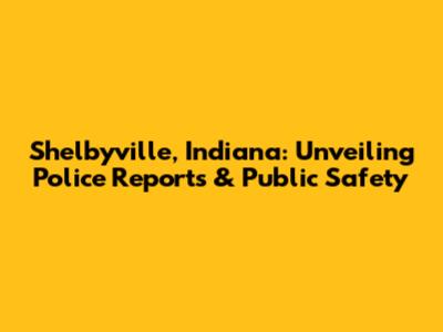 Shelbyville, Indiana: Unveiling Police Reports & Public Safety