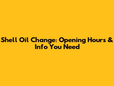 Shell Oil Change: Opening Hours & Info You Need