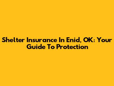 Shelter Insurance In Enid, OK: Your Guide To Protection