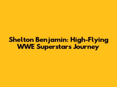 Shelton Benjamin: High-Flying WWE Superstar's Journey